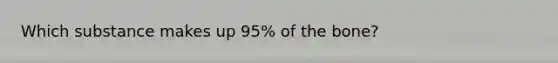 Which substance makes up 95% of the bone?