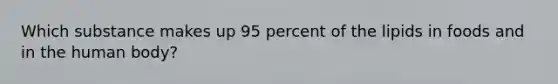 Which substance makes up 95 percent of the lipids in foods and in the human body?