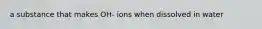 a substance that makes OH- ions when dissolved in water