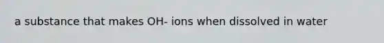 a substance that makes OH- ions when dissolved in water