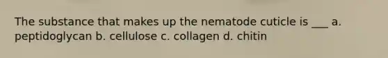 The substance that makes up the nematode cuticle is ___ a. peptidoglycan b. cellulose c. collagen d. chitin