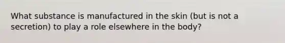 What substance is manufactured in the skin (but is not a secretion) to play a role elsewhere in the body?