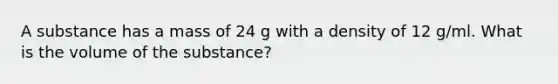 A substance has a mass of 24 g with a density of 12 g/ml. What is the volume of the substance?