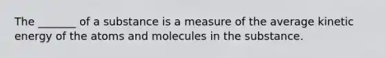 The _______ of a substance is a measure of the average kinetic energy of the atoms and molecules in the substance.