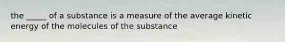 the _____ of a substance is a measure of the average kinetic energy of the molecules of the substance