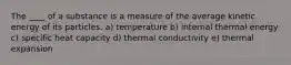 The ____ of a substance is a measure of the average kinetic energy of its particles. a) temperature b) internal thermal energy c) specific heat capacity d) thermal conductivity e) thermal expansion