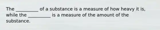 The __________ of a substance is a measure of how heavy it is, while the __________ is a measure of the amount of the substance.