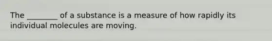 The ________ of a substance is a measure of how rapidly its individual molecules are moving.