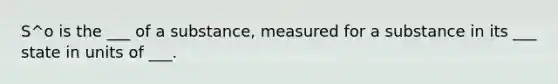 S^o is the ___ of a substance, measured for a substance in its ___ state in units of ___.