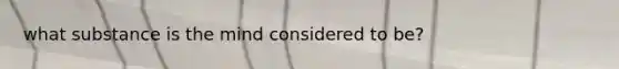 what substance is the mind considered to be?