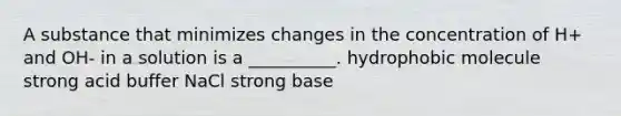 A substance that minimizes changes in the concentration of H+ and OH- in a solution is a __________. hydrophobic molecule strong acid buffer NaCl strong base