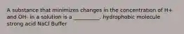 A substance that minimizes changes in the concentration of H+ and OH- in a solution is a __________. hydrophobic molecule strong acid NaCl Buffer