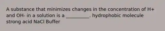 A substance that minimizes changes in the concentration of H+ and OH- in a solution is a __________. hydrophobic molecule strong acid NaCl Buffer