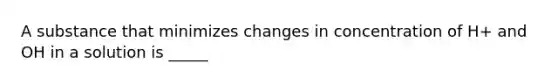 A substance that minimizes changes in concentration of H+ and OH in a solution is _____