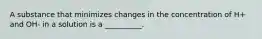 A substance that minimizes changes in the concentration of H+ and OH- in a solution is a __________.