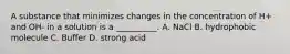 A substance that minimizes changes in the concentration of H+ and OH- in a solution is a __________. A. NaCl B. hydrophobic molecule C. Buffer D. strong acid