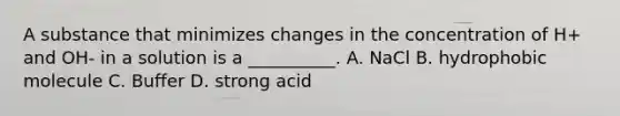 A substance that minimizes changes in the concentration of H+ and OH- in a solution is a __________. A. NaCl B. hydrophobic molecule C. Buffer D. strong acid