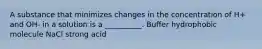 A substance that minimizes changes in the concentration of H+ and OH- in a solution is a __________. Buffer hydrophobic molecule NaCl strong acid