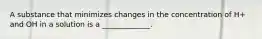 A substance that minimizes changes in the concentration of H+ and OH in a solution is a _____________.