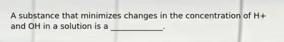 A substance that minimizes changes in the concentration of H+ and OH in a solution is a _____________.