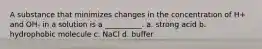 A substance that minimizes changes in the concentration of H+ and OH- in a solution is a __________. a. strong acid b. hydrophobic molecule c. NaCl d. buffer