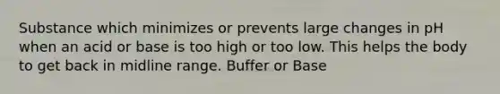 Substance which minimizes or prevents large changes in pH when an acid or base is too high or too low. This helps the body to get back in midline range. Buffer or Base