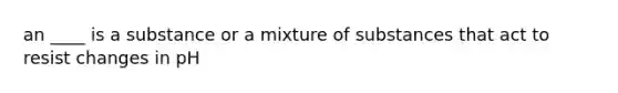 an ____ is a substance or a mixture of substances that act to resist changes in pH