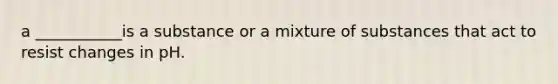 a ___________is a substance or a mixture of substances that act to resist changes in pH.