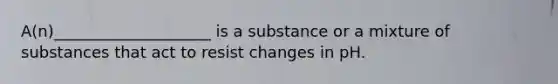 A(n)____________________ is a substance or a mixture of substances that act to resist changes in pH.