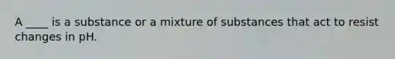 A ____ is a substance or a mixture of substances that act to resist changes in pH.