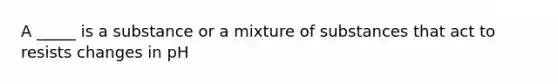 A _____ is a substance or a mixture of substances that act to resists changes in pH