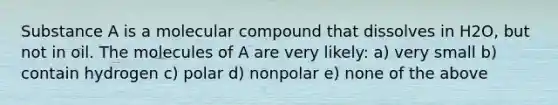 Substance A is a molecular compound that dissolves in H2O, but not in oil. The molecules of A are very likely: a) very small b) contain hydrogen c) polar d) nonpolar e) none of the above