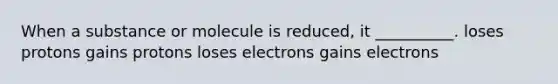 When a substance or molecule is reduced, it __________. loses protons gains protons loses electrons gains electrons