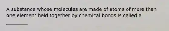 A substance whose molecules are made of atoms of more than one element held together by chemical bonds is called a _________