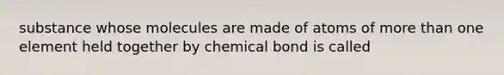 substance whose molecules are made of atoms of more than one element held together by chemical bond is called