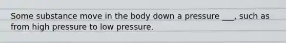 Some substance move in the body down a pressure ___, such as from high pressure to low pressure.