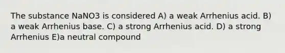 The substance NaNO3 is considered A) a weak Arrhenius acid. B) a weak Arrhenius base. C) a strong Arrhenius acid. D) a strong Arrhenius E)a neutral compound