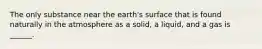 The only substance near the earth's surface that is found naturally in the atmosphere as a solid, a liquid, and a gas is ______.