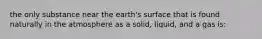 the only substance near the earth's surface that is found naturally in the atmosphere as a solid, liquid, and a gas is: