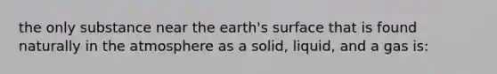 the only substance near the earth's surface that is found naturally in the atmosphere as a solid, liquid, and a gas is: