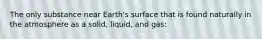 The only substance near Earth's surface that is found naturally in the atmosphere as a solid, liquid, and gas: