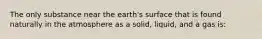 The only substance near the earth's surface that is found naturally in the atmosphere as a solid, liquid, and a gas is: