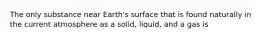 The only substance near Earth's surface that is found naturally in the current atmosphere as a solid, liquid, and a gas is