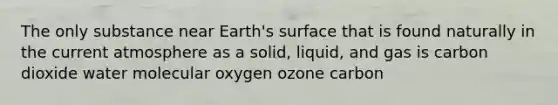 The only substance near Earth's surface that is found naturally in the current atmosphere as a solid, liquid, and gas is carbon dioxide water molecular oxygen ozone carbon