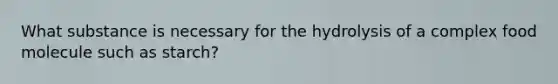 What substance is necessary for the hydrolysis of a complex food molecule such as starch?