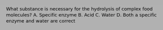 What substance is necessary for the hydrolysis of complex food molecules? A. Specific enzyme B. Acid C. Water D. Both a specific enzyme and water are correct