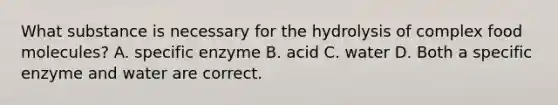 What substance is necessary for the hydrolysis of complex food molecules? A. specific enzyme B. acid C. water D. Both a specific enzyme and water are correct.