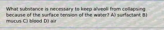 What substance is necessary to keep alveoli from collapsing because of the surface tension of the water? A) surfactant B) mucus C) blood D) air