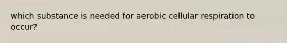 which substance is needed for aerobic cellular respiration to occur?