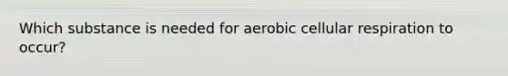 Which substance is needed for aerobic cellular respiration to occur?